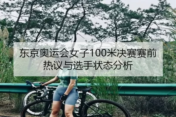 东京奥运会女子100米决赛赛前热议与选手状态分析