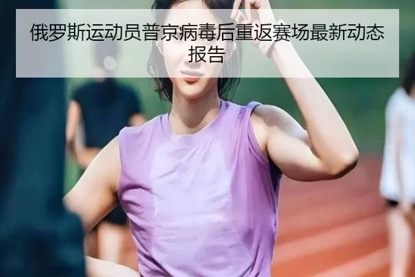 俄罗斯运动员普京病毒后重返赛场最新动态报告