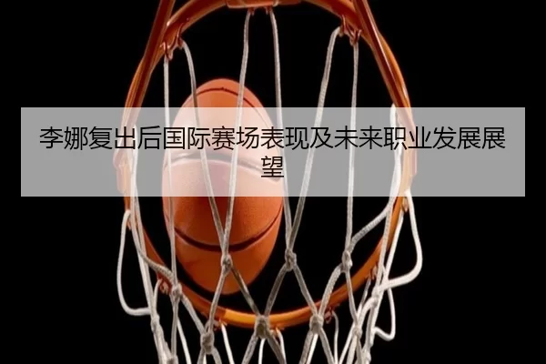 李娜复出后国际赛场表现及未来职业发展展望