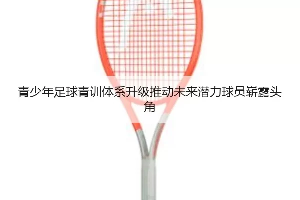 青少年足球青训体系升级推动未来潜力球员崭露头角