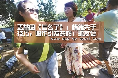 孟慧圆《怎么了》:情绪先于技巧,唱作引发共鸣:球友会平台为您提供全网最全的体育赛事直播与专业的在线投注服务。高赔率、安全快捷,立即注册体验!(图1) 球友会平台为您提供全网最全的体育赛事直播与专业的在线投注服务。高赔率、安全快捷,立即注册体验!